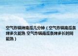 空气炸锅烤南瓜几分钟（空气炸锅南瓜条烤多久能熟 空气炸锅南瓜条烤多长时间能熟）