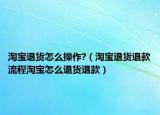 淘宝退货怎么操作?（淘宝退货退款流程淘宝怎么退货退款）