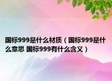 国标999是什么材质（国标999是什么意思 国标999有什么含义）