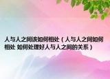人与人之间该如何相处（人与人之间如何相处 如何处理好人与人之间的关系）