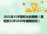 2021年31岁属蛇女的婚姻（属蛇的31岁2020年婚姻如何）