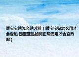 暖宝宝贴怎么贴才对（暖宝宝贴怎么用才会变热 暖宝宝贴如何正确使用才会变热呢）