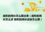 扇形的周长怎么算出来（扇形的周长怎么求 扇形的周长应该怎么算）