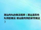潮汕肉丸的做法视频（潮汕清蒸肉丸饼的做法 潮汕猪肉饼的家常做法）