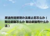 原油市场管理办法废止后怎么办（鞋边磨脚怎么办 鞋边磨脚有什么办法）