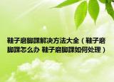 鞋子磨脚踝解决方法大全（鞋子磨脚踝怎么办 鞋子磨脚踝如何处理）