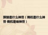 猰貐是什么神兽（梼杌是什么神兽 梼杌是啥神兽）
