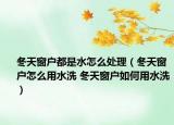 冬天窗户都是水怎么处理（冬天窗户怎么用水洗 冬天窗户如何用水洗）