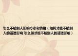 怎么不被别人影响心态和情绪（如何才能不被别人的话语影响 怎么做才能不被别人的话语影响）