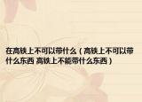在高铁上不可以带什么（高铁上不可以带什么东西 高铁上不能带什么东西）