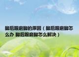 脚后跟磨脚的原因（脚后跟磨脚怎么办 脚后跟磨脚怎么解决）