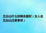 五台山什么时候去最好（女人去五台山注意事项）
