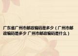 广东省广州市邮政编码是多少（广州市邮政编码是多少 广州市邮政编码是什么）