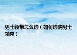 男士领带怎么选（如何选购男士领带）