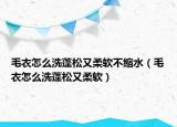 毛衣怎么洗蓬松又柔软不缩水（毛衣怎么洗蓬松又柔软）