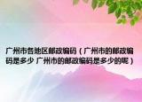 广州市各地区邮政编码（广州市的邮政编码是多少 广州市的邮政编码是多少的呢）