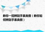 教你一招辨别手表真假（教你如何辨别手表真假）