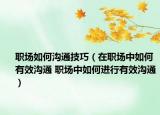 职场如何沟通技巧（在职场中如何有效沟通 职场中如何进行有效沟通）