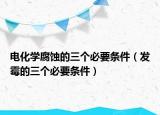 电化学腐蚀的三个必要条件（发霉的三个必要条件）