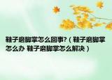 鞋子磨脚掌怎么回事?（鞋子磨脚掌怎么办 鞋子磨脚掌怎么解决）