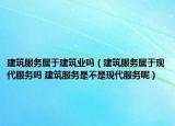 建筑服务属于建筑业吗（建筑服务属于现代服务吗 建筑服务是不是现代服务呢）