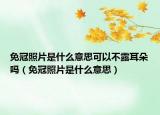 免冠照片是什么意思可以不露耳朵吗（免冠照片是什么意思）