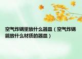 空气炸锅里放什么器皿（空气炸锅能放什么材质的器皿）