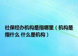 社保经办机构是指哪里（机构是指什么 什么是机构）