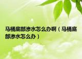 马桶底部渗水怎么办啊（马桶底部渗水怎么办）