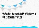 恢复出厂设置真的将手机清空了吗（恢复出厂设置）