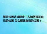 摆正位置认清职责（人如何摆正自己的位置 怎么摆正自己的位置）