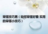 穿搭技巧男（如何穿搭好看 实用的穿搭小技巧）