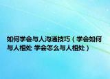 如何学会与人沟通技巧（学会如何与人相处 学会怎么与人相处）