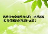 热兵器大全图片及名称（热兵器又名 热兵器的别称是什么呢）