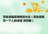双鱼男偏爱哪类型女生（双鱼男喜欢一个人的表现 准到爆）