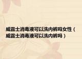 威露士消毒液可以洗内裤吗女性（威露士消毒液可以洗内裤吗）