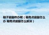 鞋子磨脚咋办呢（鞋有点磨脚怎么办 鞋有点磨脚怎么解决）