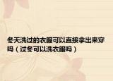 冬天洗过的衣服可以直接拿出来穿吗（过冬可以洗衣服吗）