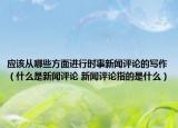 应该从哪些方面进行时事新闻评论的写作（什么是新闻评论 新闻评论指的是什么）
