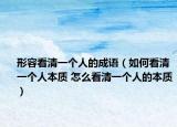 形容看清一个人的成语（如何看清一个人本质 怎么看清一个人的本质）