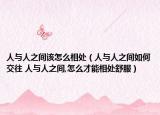 人与人之间该怎么相处（人与人之间如何交往 人与人之间,怎么才能相处舒服）