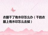 衣服干了有水印怎么办（干的衣服上有水印怎么去掉）