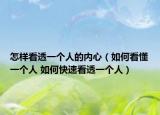 怎样看透一个人的内心（如何看懂一个人 如何快速看透一个人）