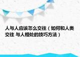 人与人应该怎么交往（如何和人类交往 与人相处的技巧方法）