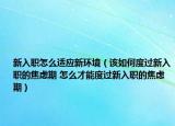 新入职怎么适应新环境（该如何度过新入职的焦虑期 怎么才能度过新入职的焦虑期）