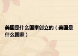 美国是什么国家创立的（美国是什么国家）