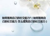 如何提高自己的社交能力?（如何提高自己的社交能力 怎么提高自己的社交能力）
