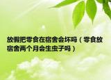 放假把零食在宿舍会坏吗（零食放宿舍两个月会生虫子吗）