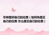 怎样摆好自己的位置（如何先摆正自己的位置 怎么摆正自己的位置）