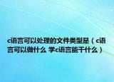 c语言可以处理的文件类型是（c语言可以做什么 学c语言能干什么）